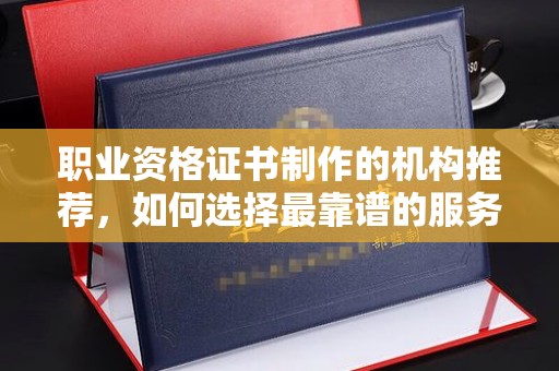 汶上职业资格证书制作的机构推荐，如何选择最靠谱的服务商？