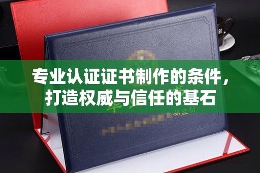 汶上专业认证证书制作的条件，打造权威与信任的基石
