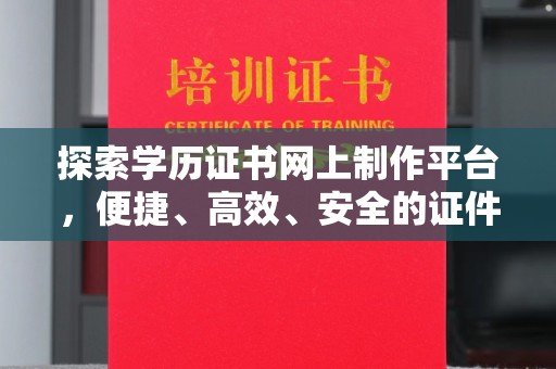 汶上探索学历证书网上制作平台，便捷、高效、安全的证件制作新选择