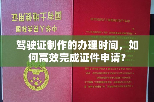 汶上驾驶证制作的办理时间，如何高效完成证件申请？