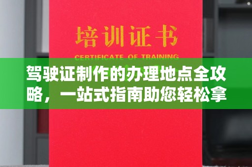 汶上驾驶证制作的办理地点全攻略，一站式指南助您轻松拿证